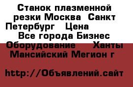 Станок плазменной резки Москва, Санкт-Петербург › Цена ­ 890 000 - Все города Бизнес » Оборудование   . Ханты-Мансийский,Мегион г.